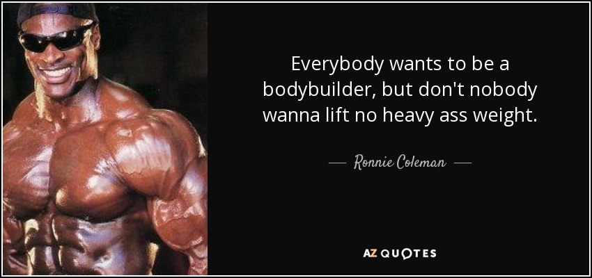 Everybody wants to be a bodybuilder, but don't nobody wanna lift no heavy ass weight. - Ronnie Coleman