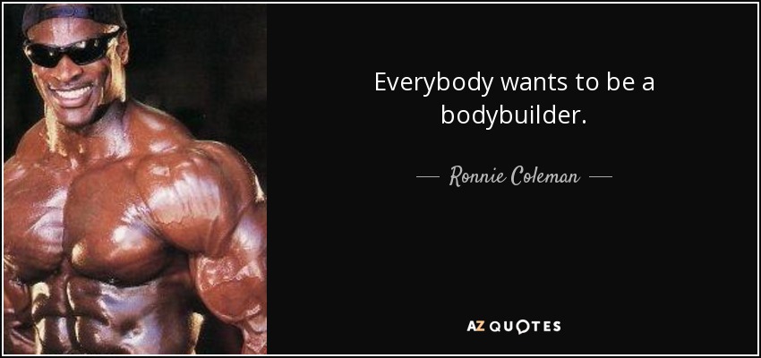 Everybody wants to be a bodybuilder. - Ronnie Coleman
