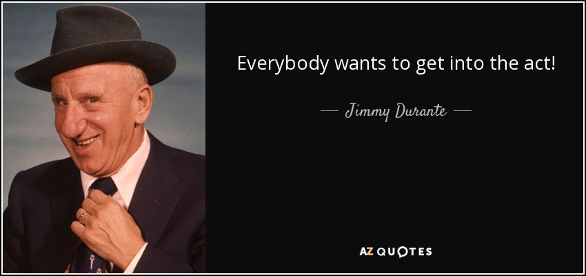 Everybody wants to get into the act! - Jimmy Durante