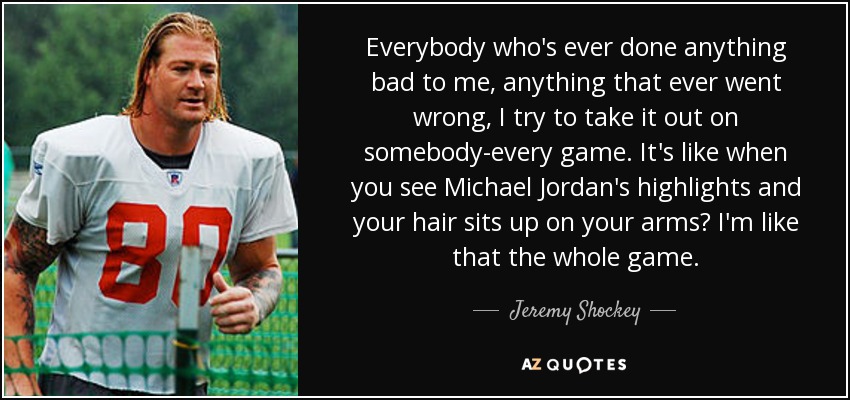 Jeremy Shockey Quote: “Everybody who's ever done anything bad to me,  anything that ever went wrong, I try to take it out on somebody-every  game”