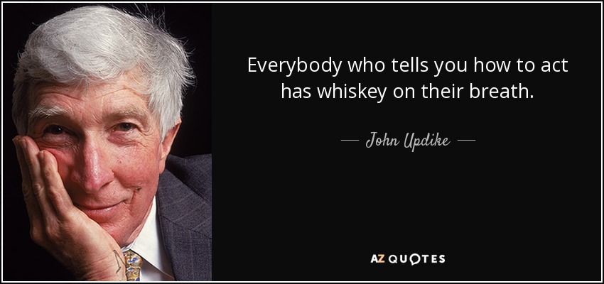 Everybody who tells you how to act has whiskey on their breath. - John Updike