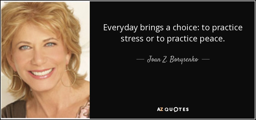 Everyday brings a choice: to practice stress or to practice peace. - Joan Z. Borysenko