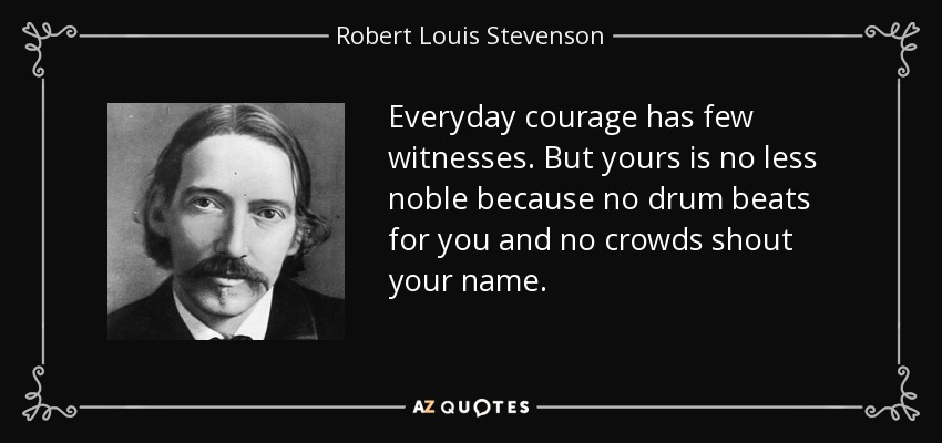 Everyday courage has few witnesses. But yours is no less noble because no drum beats for you and no crowds shout your name. - Robert Louis Stevenson