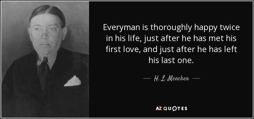 Everyman is thoroughly happy twice in his life, just after he has met his first love, and just after he has left his last one. - H. L. Mencken