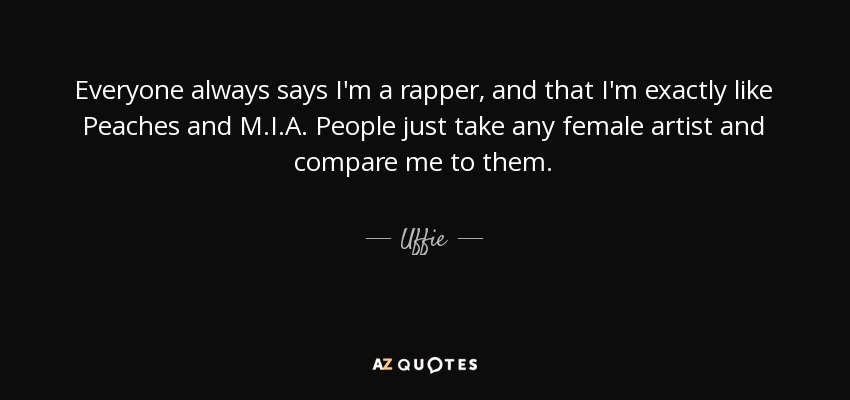 Everyone always says I'm a rapper, and that I'm exactly like Peaches and M.I.A. People just take any female artist and compare me to them. - Uffie