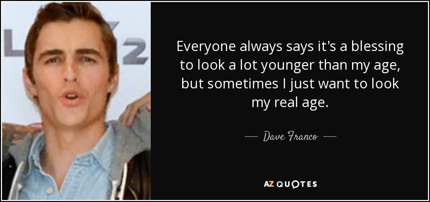 Everyone always says it's a blessing to look a lot younger than my age, but sometimes I just want to look my real age. - Dave Franco