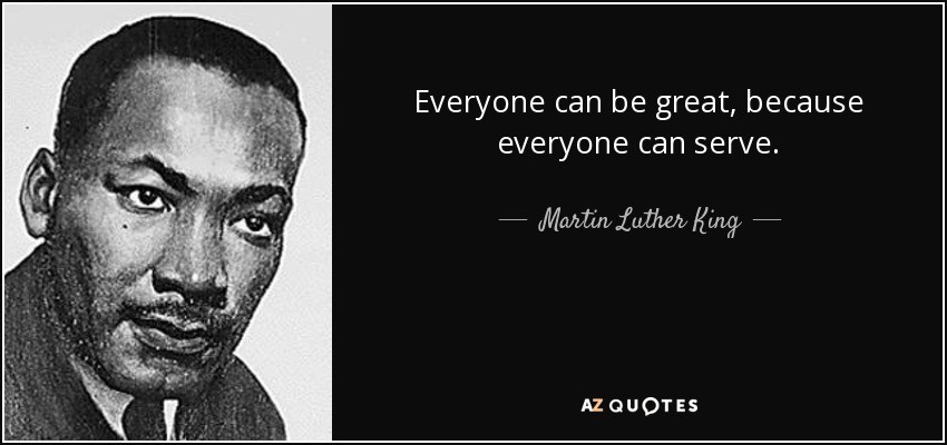 Everyone can be great, because everyone can serve. - Martin Luther King, Jr.