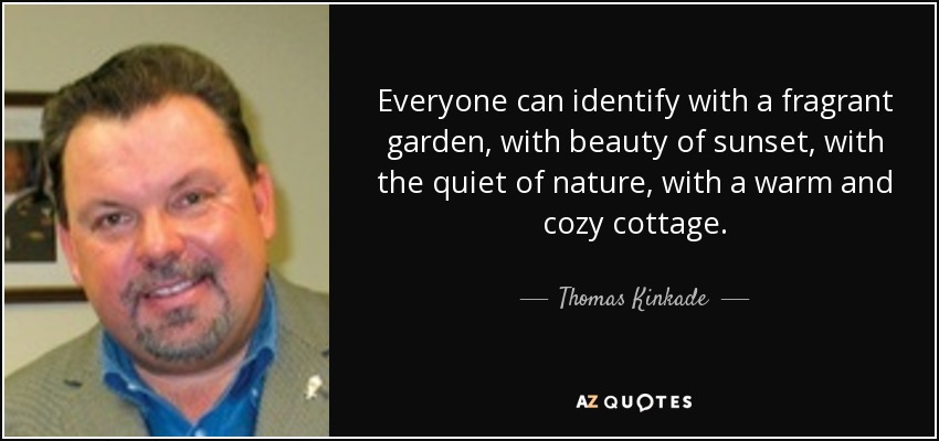 Everyone can identify with a fragrant garden, with beauty of sunset, with the quiet of nature, with a warm and cozy cottage. - Thomas Kinkade