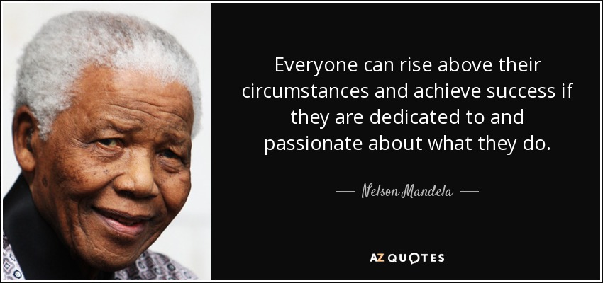 Everyone can rise above their circumstances and achieve success if they are dedicated to and passionate about what they do. - Nelson Mandela