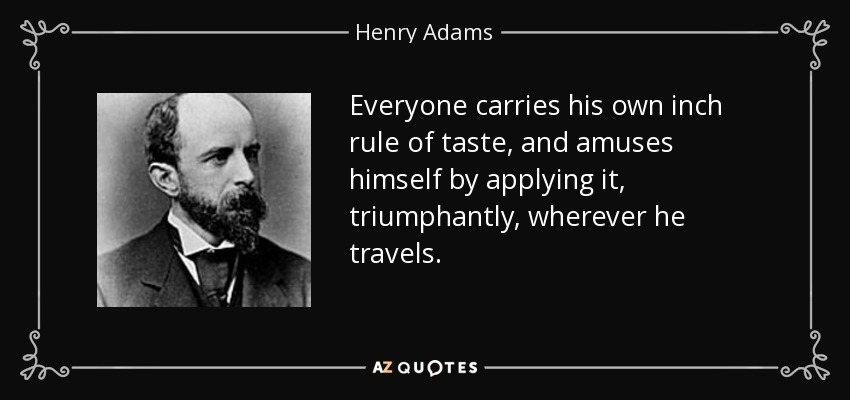 Everyone carries his own inch rule of taste, and amuses himself by applying it, triumphantly, wherever he travels. - Henry Adams