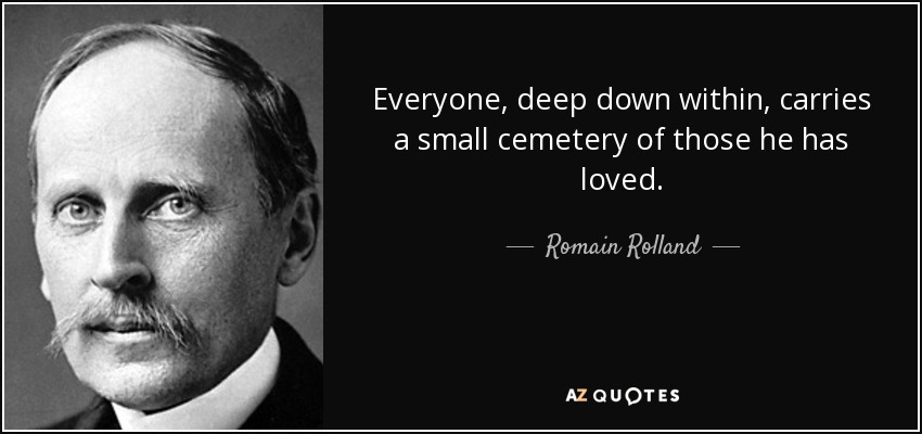 Everyone, deep down within, carries a small cemetery of those he has loved. - Romain Rolland
