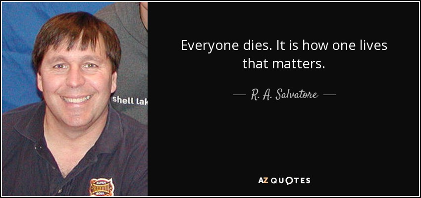 Everyone dies. It is how one lives that matters. - R. A. Salvatore
