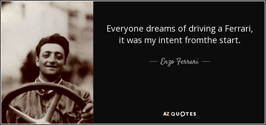 Everyone dreams of driving a Ferrari, it was my intent fromthe start. - Enzo Ferrari