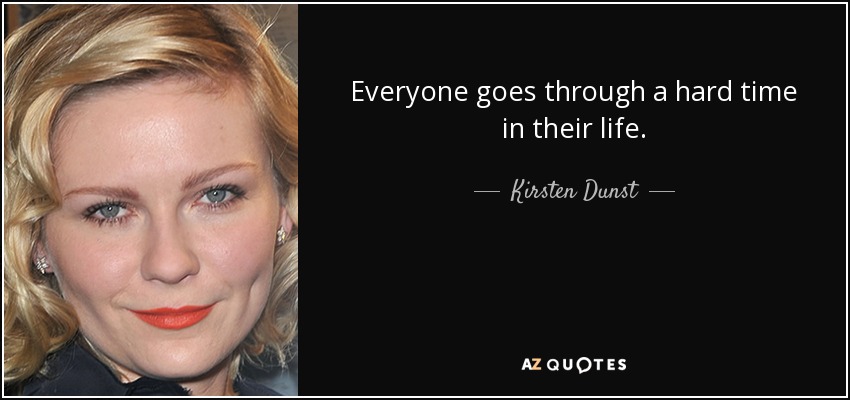 Everyone goes through a hard time in their life. - Kirsten Dunst
