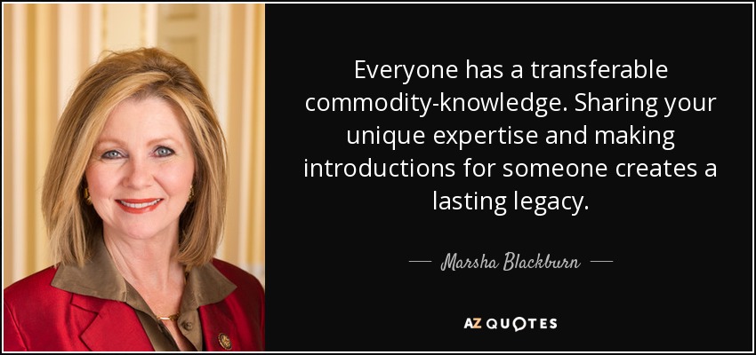 Everyone has a transferable commodity-knowledge. Sharing your unique expertise and making introductions for someone creates a lasting legacy. - Marsha Blackburn