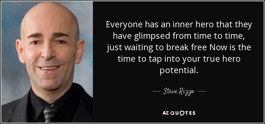 Everyone has an inner hero that they have glimpsed from time to time, just waiting to break free Now is the time to tap into your true hero potential. - Steve Rizzo