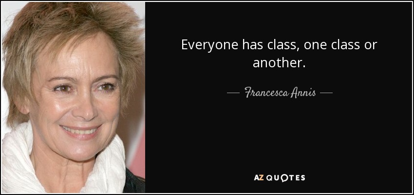 Everyone has class, one class or another. - Francesca Annis