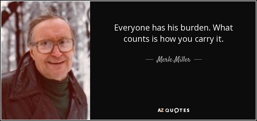 Everyone has his burden. What counts is how you carry it. - Merle Miller
