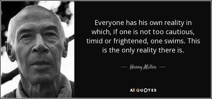 Everyone has his own reality in which, if one is not too cautious, timid or frightened, one swims. This is the only reality there is. - Henry Miller