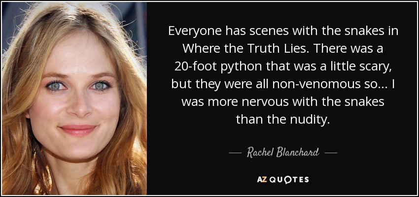 Everyone has scenes with the snakes in Where the Truth Lies. There was a 20-foot python that was a little scary, but they were all non-venomous so... I was more nervous with the snakes than the nudity. - Rachel Blanchard