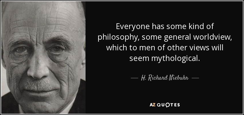 Everyone has some kind of philosophy, some general worldview, which to men of other views will seem mythological. - H. Richard Niebuhr
