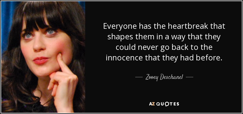 Everyone has the heartbreak that shapes them in a way that they could never go back to the innocence that they had before. - Zooey Deschanel