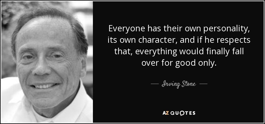 Everyone has their own personality, its own character, and if he respects that, everything would finally fall over for good only. - Irving Stone