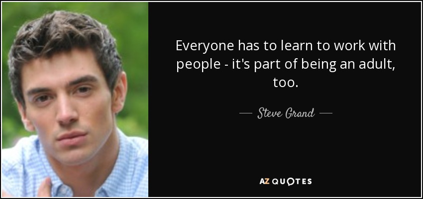 Everyone has to learn to work with people - it's part of being an adult, too. - Steve Grand
