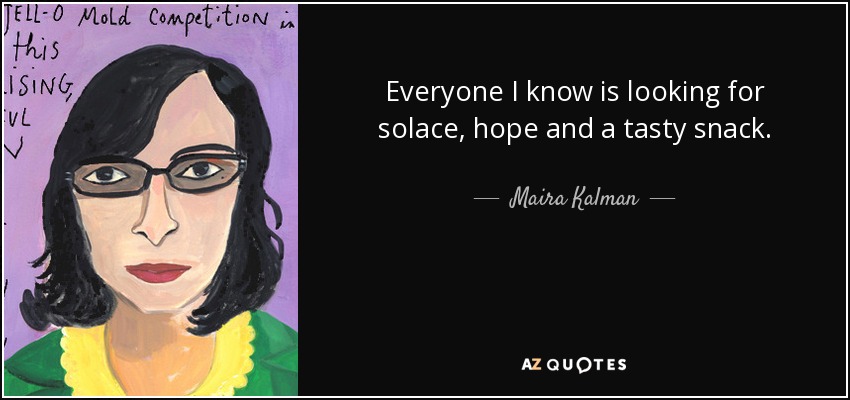 Everyone I know is looking for solace, hope and a tasty snack. - Maira Kalman