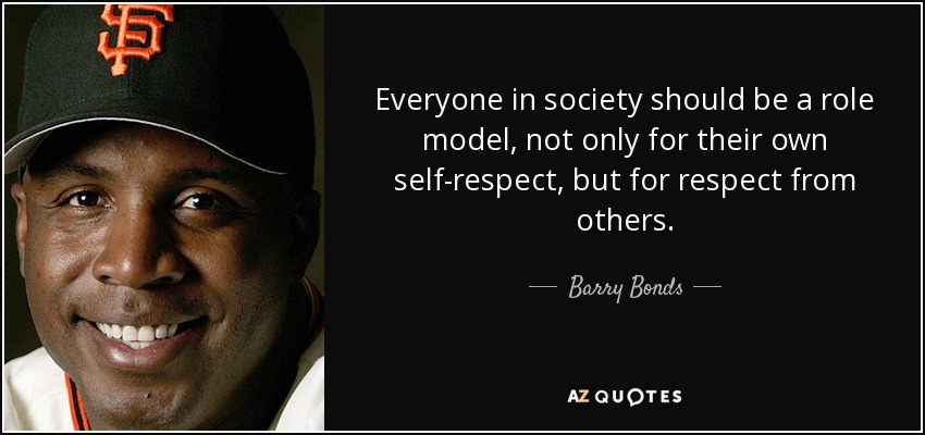 Everyone in society should be a role model, not only for their own self-respect, but for respect from others. - Barry Bonds