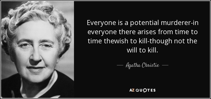 Everyone is a potential murderer-in everyone there arises from time to time thewish to kill-though not the will to kill. - Agatha Christie