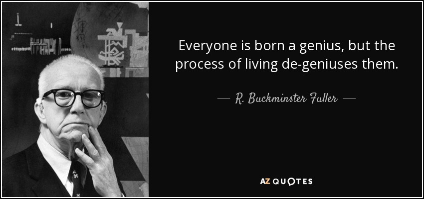 Everyone is born a genius, but the process of living de-geniuses them. - R. Buckminster Fuller