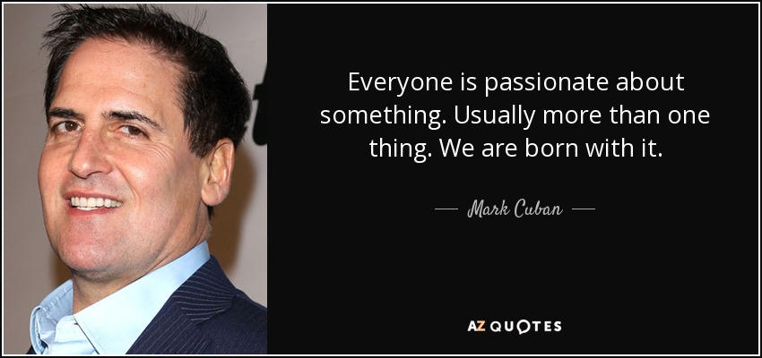 Everyone is passionate about something. Usually more than one thing. We are born with it. - Mark Cuban