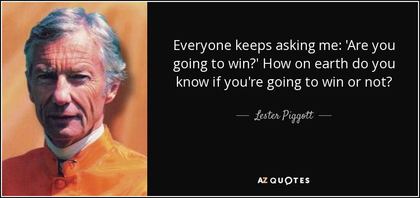 Everyone keeps asking me: 'Are you going to win?' How on earth do you know if you're going to win or not? - Lester Piggott