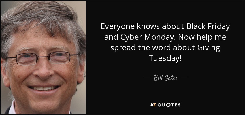 Everyone knows about Black Friday and Cyber Monday. Now help me spread the word about Giving Tuesday! - Bill Gates