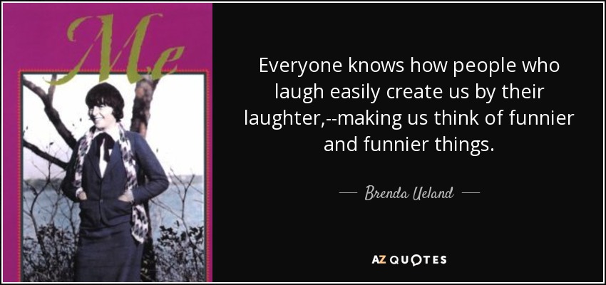 Everyone knows how people who laugh easily create us by their laughter,--making us think of funnier and funnier things. - Brenda Ueland