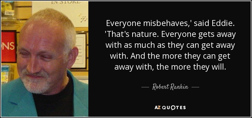 Everyone misbehaves,' said Eddie. 'That's nature. Everyone gets away with as much as they can get away with. And the more they can get away with, the more they will. - Robert Rankin