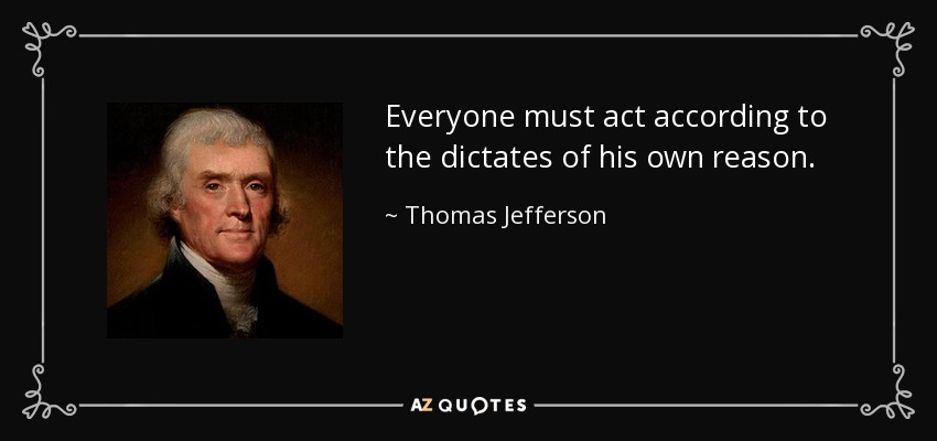 Everyone must act according to the dictates of his own reason. - Thomas Jefferson