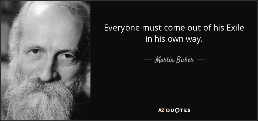 Everyone must come out of his Exile in his own way. - Martin Buber