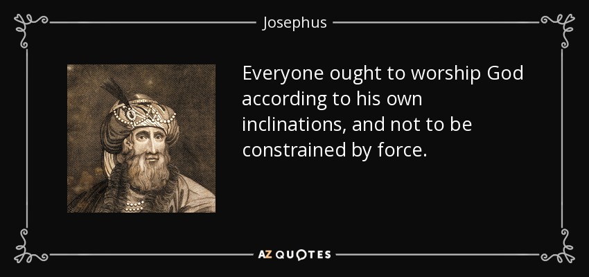 Everyone ought to worship God according to his own inclinations, and not to be constrained by force. - Josephus