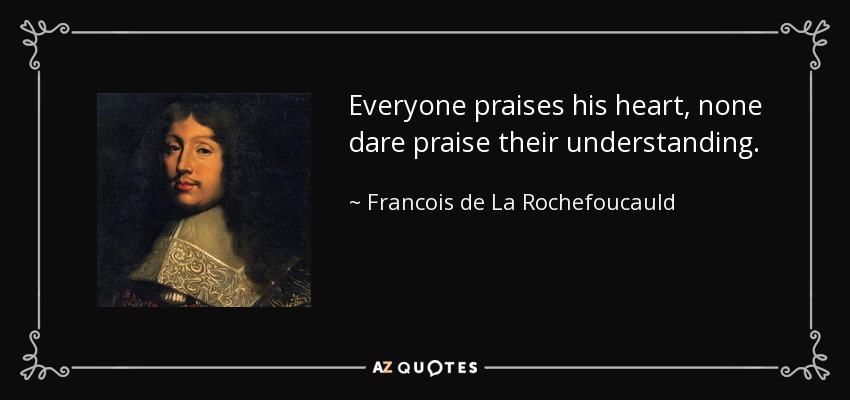 Everyone praises his heart, none dare praise their understanding. - Francois de La Rochefoucauld