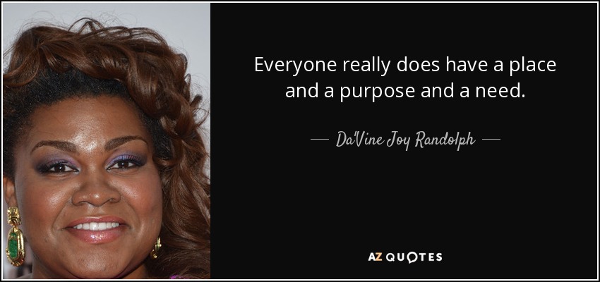 Everyone really does have a place and a purpose and a need. - Da'Vine Joy Randolph