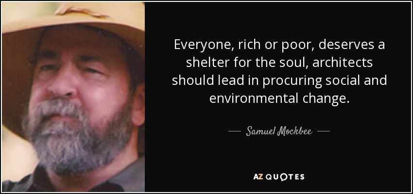 Everyone, rich or poor, deserves a shelter for the soul, architects should lead in procuring social and environmental change. - Samuel Mockbee