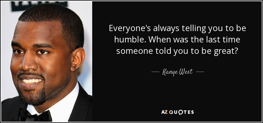Everyone's always telling you to be humble. When was the last time someone told you to be great? - Kanye West