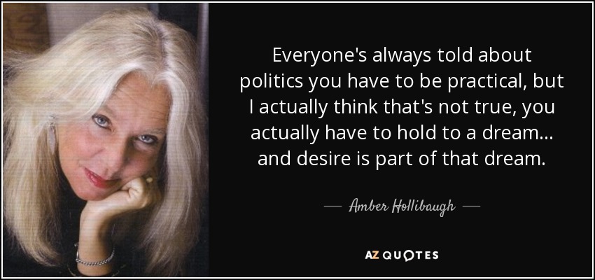 Everyone's always told about politics you have to be practical, but I actually think that's not true, you actually have to hold to a dream... and desire is part of that dream. - Amber Hollibaugh