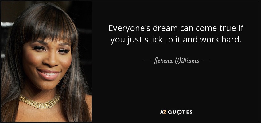 Everyone's dream can come true if you just stick to it and work hard. - Serena Williams