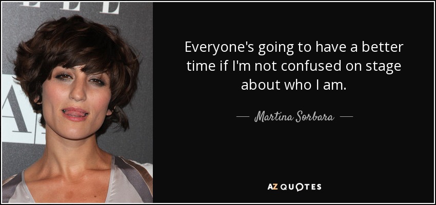 Everyone's going to have a better time if I'm not confused on stage about who I am. - Martina Sorbara