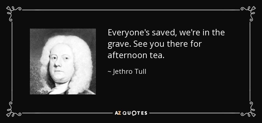 Everyone's saved, we're in the grave. See you there for afternoon tea. - Jethro Tull