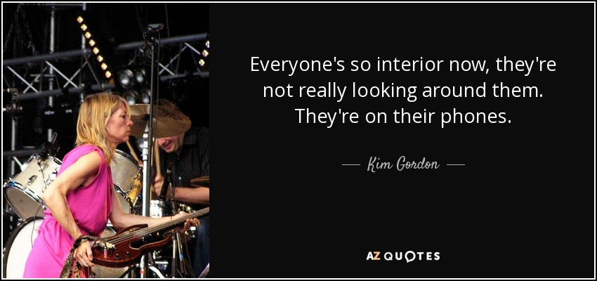 Everyone's so interior now, they're not really looking around them. They're on their phones. - Kim Gordon