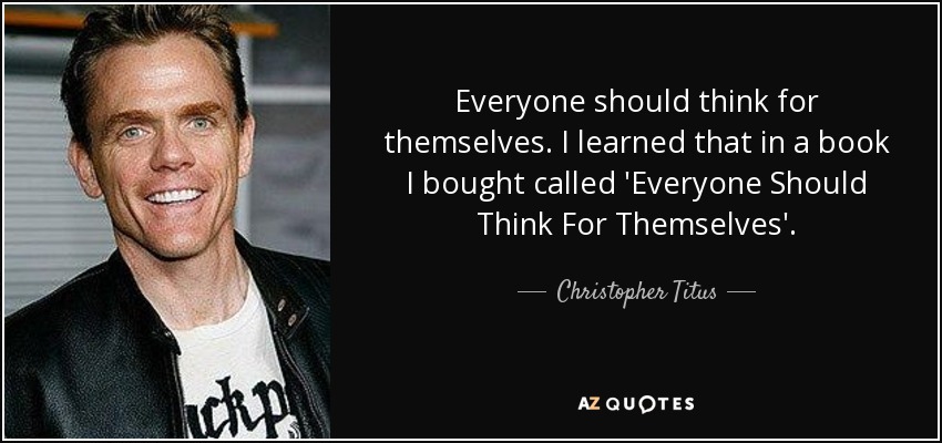 Everyone should think for themselves. I learned that in a book I bought called 'Everyone Should Think For Themselves'. - Christopher Titus